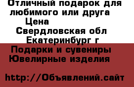 Отличный подарок для любимого или друга! › Цена ­ 10000-12000 - Свердловская обл., Екатеринбург г. Подарки и сувениры » Ювелирные изделия   